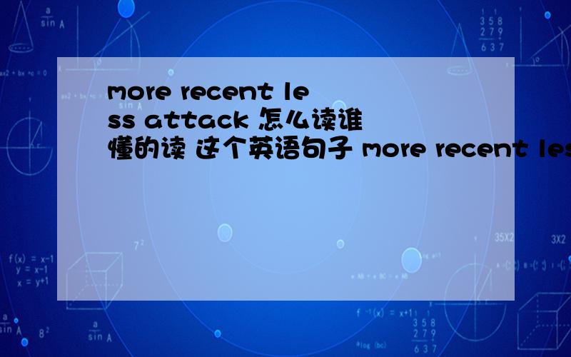 more recent less attack 怎么读谁懂的读 这个英语句子 more recent less attack 明天老师就问我了 5555