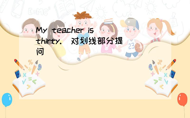My teacher is thirty.（对划线部分提问）
