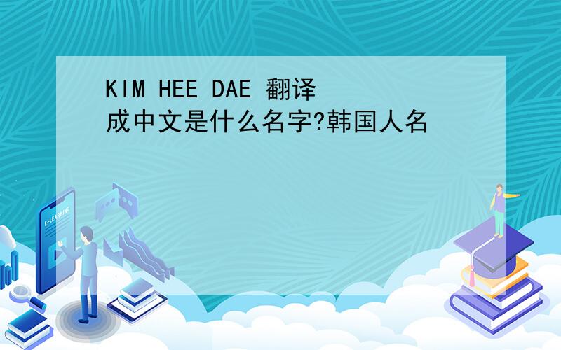 KIM HEE DAE 翻译成中文是什么名字?韩国人名