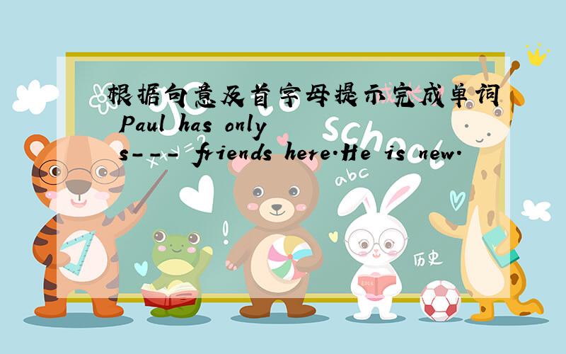 根据句意及首字母提示完成单词 Paul has only s--- friends here.He is new.