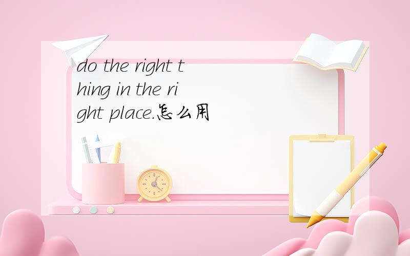 do the right thing in the right place.怎么用