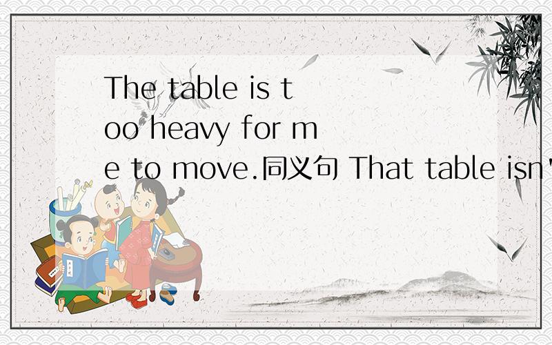 The table is too heavy for me to move.同义句 That table isn't for me to move