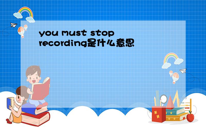 you must stop recording是什么意思