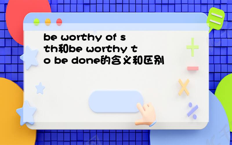 be worthy of sth和be worthy to be done的含义和区别
