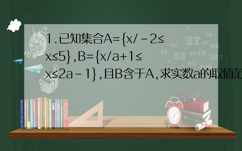 1.已知集合A={x/-2≤x≤5},B={x/a+1≤x≤2a-1},且B含于A,求实数a的取值范围.2.已知集合A={x/0≤x-a≤5},B={x/-a／2≤x≤6},且B含于A,求实数a的取值范围.