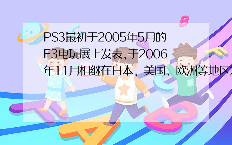 PS3最初于2005年5月的E3电玩展上发表,于2006年11月相继在日本、美国、欧洲等地区发售,全球统一的营销口号是“PLAY BEYOND”.