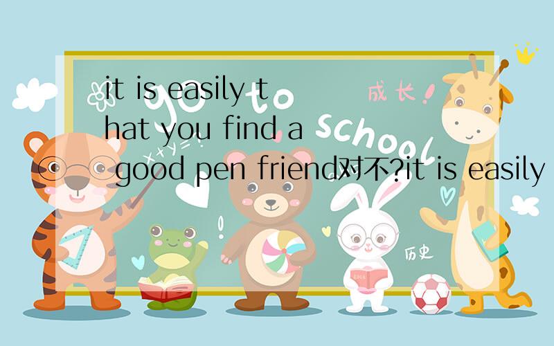 it is easily that you find a good pen friend对不?it is easily that you find a good pen friend这个强调句Not only is good for my study but also a good pen friend is good for my life.着两个句子对不第一局用强调句啊 强调状语