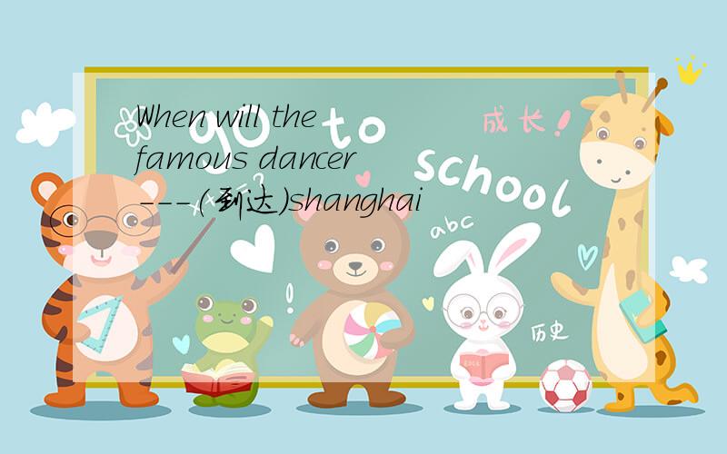 When will the famous dancer ---(到达）shanghai