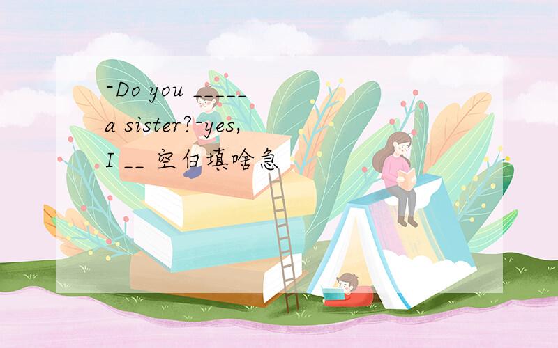 -Do you _____ a sister?-yes,I __ 空白填啥急