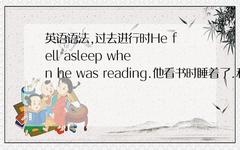 英语语法,过去进行时He fell asleep when he was reading.他看书时睡着了.和We were having supper when the phone rang.我们正在吃晚饭时电话响了.为什么一个过去进行时在when的后面一个在when的前面,不是when 只