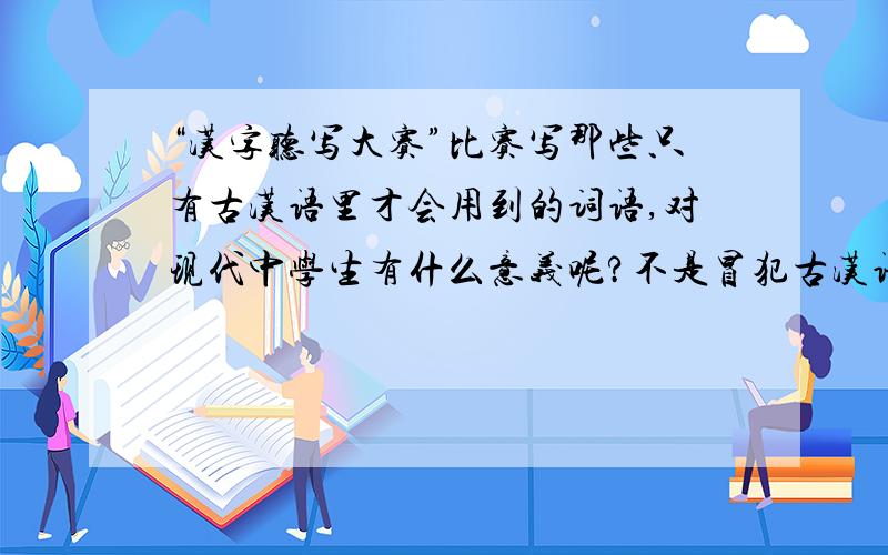 “汉字听写大赛”比赛写那些只有古汉语里才会用到的词语,对现代中学生有什么意义呢?不是冒犯古汉语爱好者啊,只是个人一个想法,就是那些字我全都不会写,又怎么样呢?