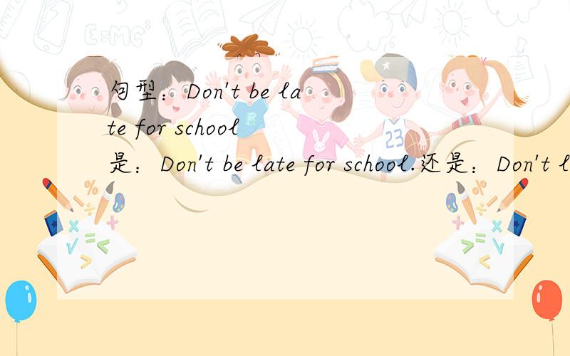 句型：Don't be late for school 是：Don't be late for school.还是：Don't late for school?