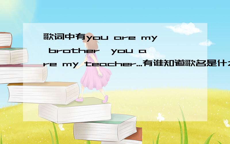 歌词中有you are my brother,you are my teacher...有谁知道歌名是什么?