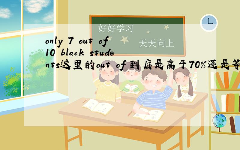 only 7 out of 10 black students这里的out of 到底是高于70%还是等于70%?