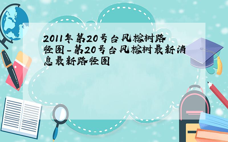 2011年第20号台风榕树路径图-第20号台风榕树最新消息最新路径图