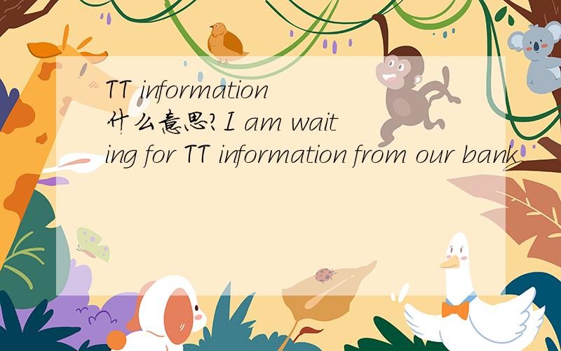 TT information什么意思?I am waiting for TT information from our bank
