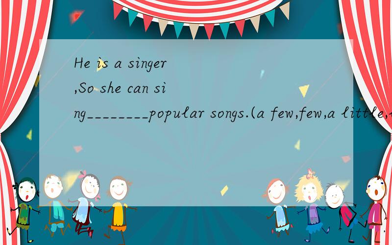 He is a singer,So she can sing________popular songs.(a few,few,a little,little)