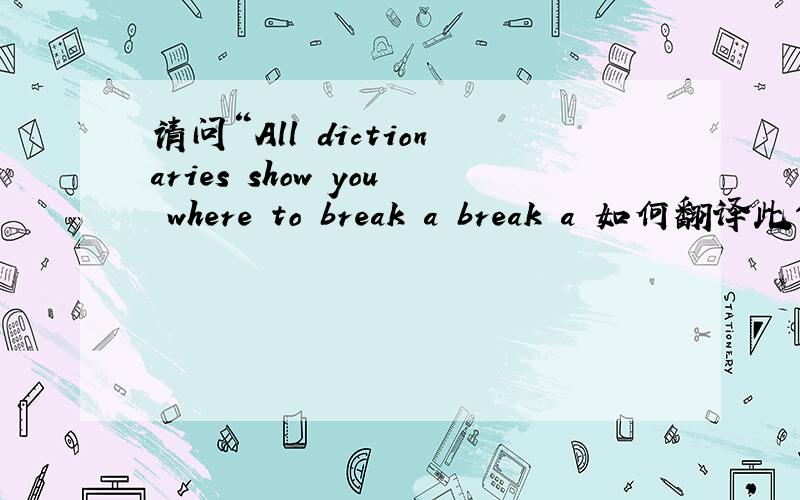 请问“All dictionaries show you where to break a break a 如何翻译此句