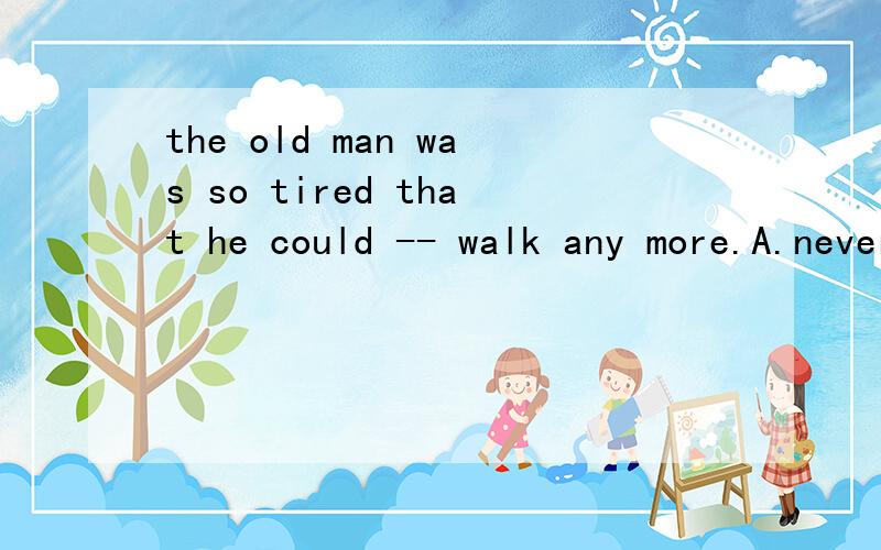 the old man was so tired that he could -- walk any more.A.never Balmost C.ever D.hardly 为什么选D?B.C为什么不对