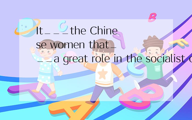 It___the Chinese women that___a great role in the socialist constructio.求解空处填什么?1.It___the Chinese women that___a great role in the socialist construction.A is; plays B are; play C is; play D are; plays2.___all these exercises____all of