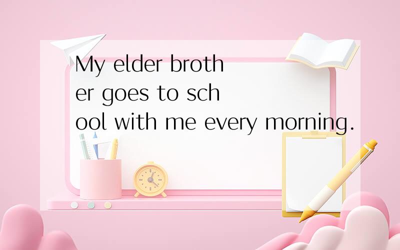 My elder brother goes to school with me every morning.