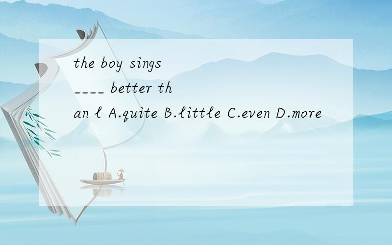 the boy sings ____ better than l A.quite B.little C.even D.more