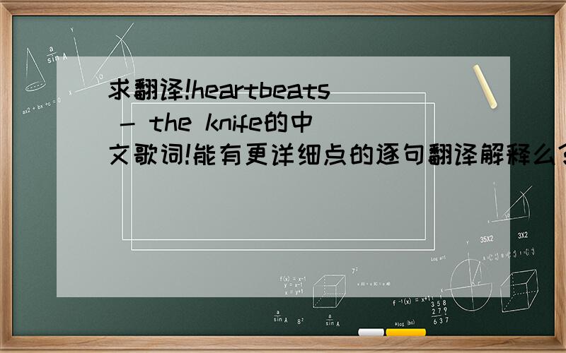 求翻译!heartbeats - the knife的中文歌词!能有更详细点的逐句翻译解释么?还有歌手歌曲等相关资料的最好!分不是问题
