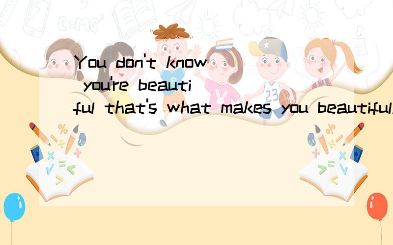 You don't know you're beautiful that's what makes you beautiful.