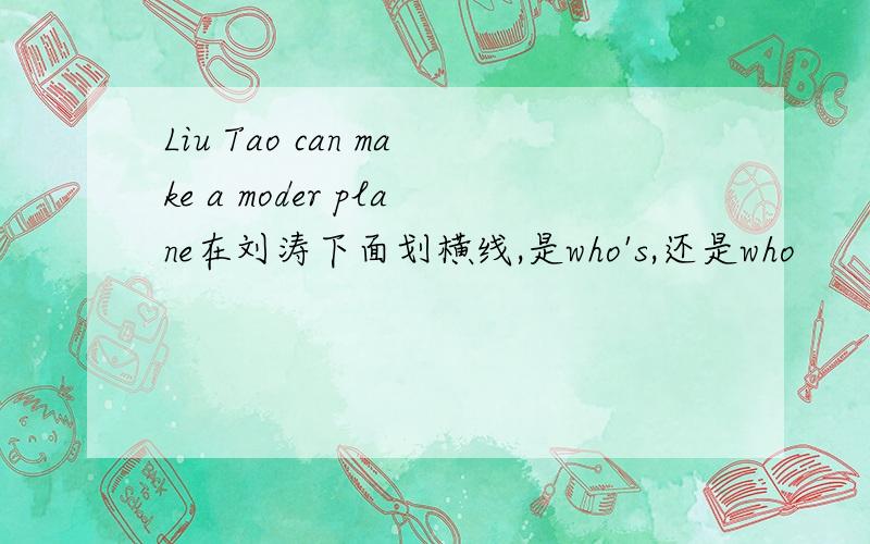 Liu Tao can make a moder plane在刘涛下面划横线,是who's,还是who