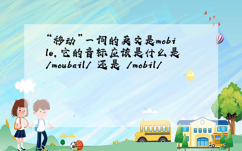 “移动”一词的英文是mobile,它的音标应该是什么是 /moubail/ 还是 /mobil/