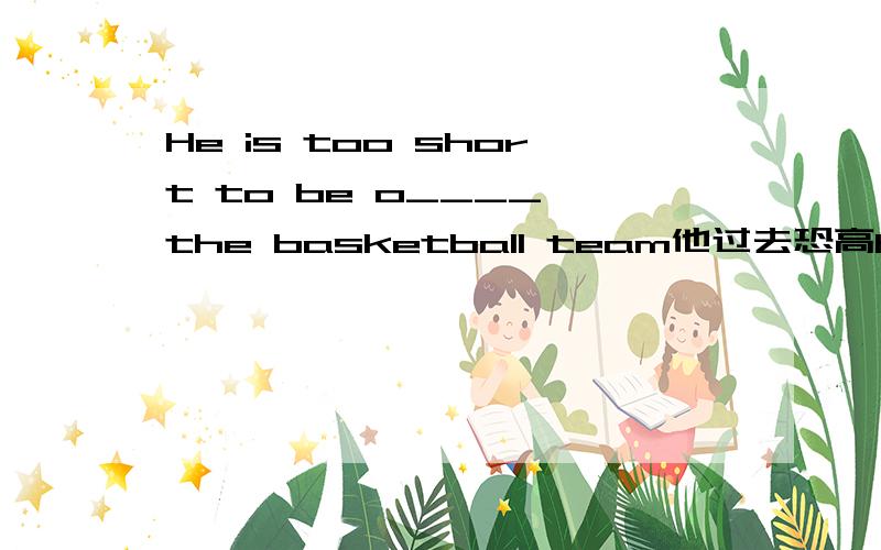 He is too short to be o____ the basketball team他过去恐高He ______ to _______ _______ of ______ ________.他低着头站在门口He stood at the dooe,_______ his head _______.I have joined the school soccer team(改为同义句)I ________ ______