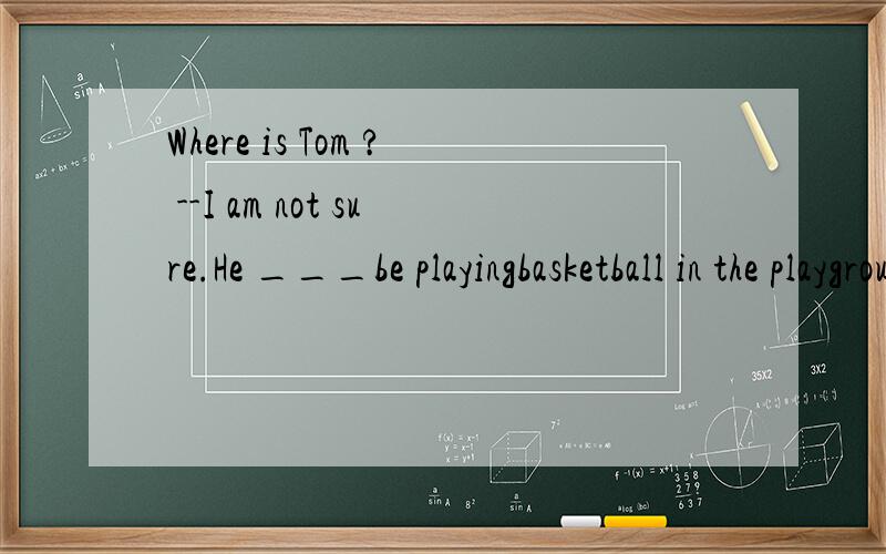 Where is Tom ? --I am not sure.He ___be playingbasketball in the playground.Look at that girl,Is it Betty?--No ,it __be her.She has gone to Beijing.a.mustn't b.can't c.needn't.  d.wouldn't It 's library,so you ____know shouting is not allowed here.