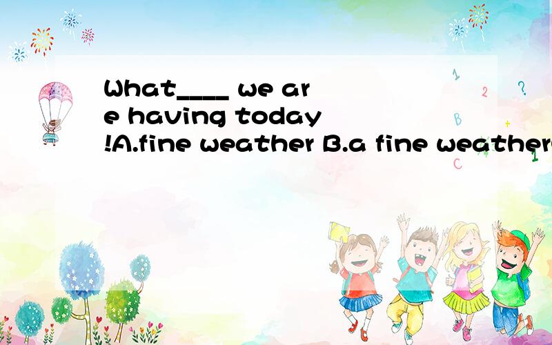 What____ we are having today!A.fine weather B.a fine weatherC.fine the weatherD.fine a weather请教有把握的人