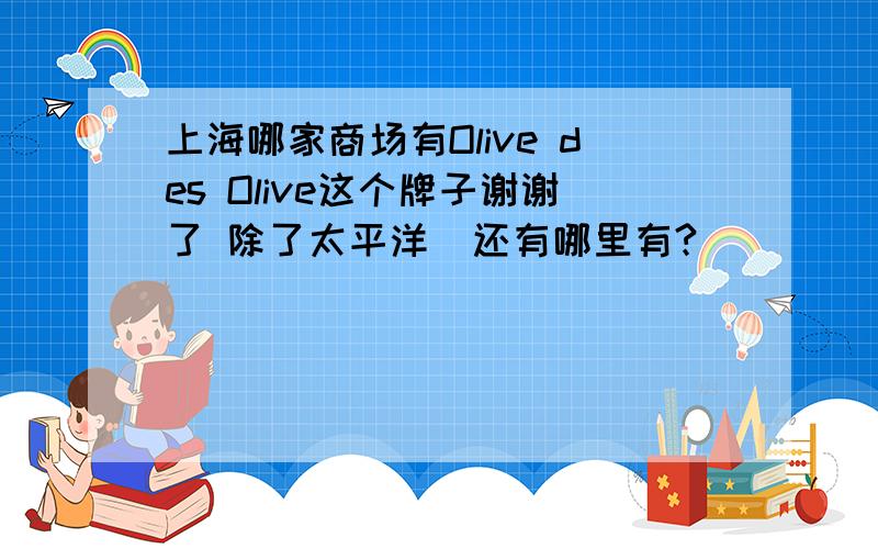 上海哪家商场有Olive des Olive这个牌子谢谢了 除了太平洋  还有哪里有?