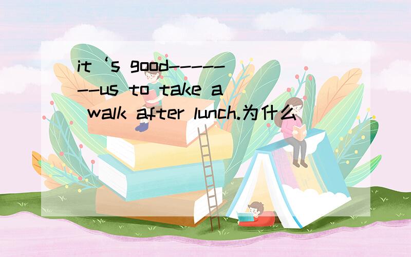 it‘s good-------us to take a walk after lunch.为什么