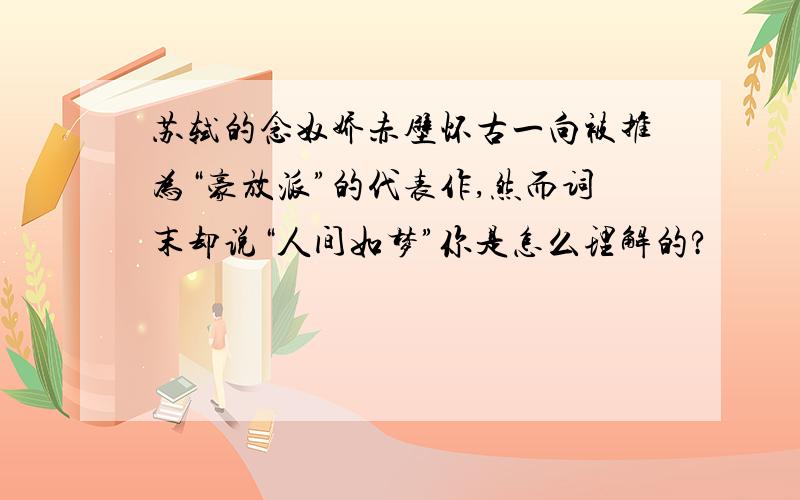苏轼的念奴娇赤壁怀古一向被推为“豪放派”的代表作,然而词末却说“人间如梦”你是怎么理解的?