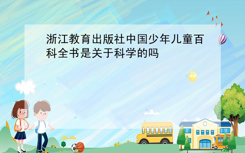 浙江教育出版社中国少年儿童百科全书是关于科学的吗