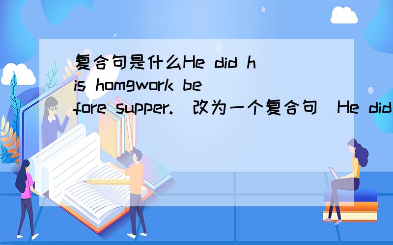 复合句是什么He did his homgwork before supper.(改为一个复合句）He did his homework ____ ____ ____ ____.