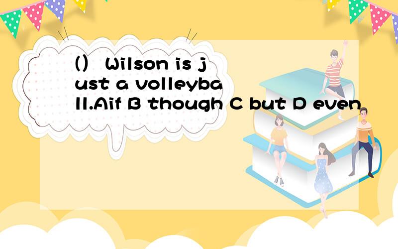 (） Wilson is just a volleyball.Aif B though C but D even