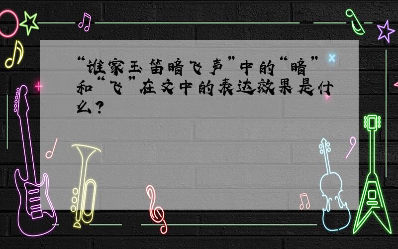 “谁家玉笛暗飞声”中的“暗”和“飞”在文中的表达效果是什么?