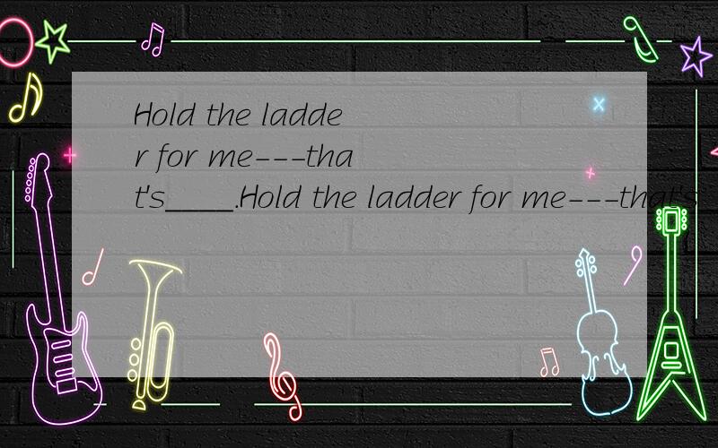Hold the ladder for me---that's____.Hold the ladder for me---that's____ A.all B.all right C.complete D.it 答案及其理由