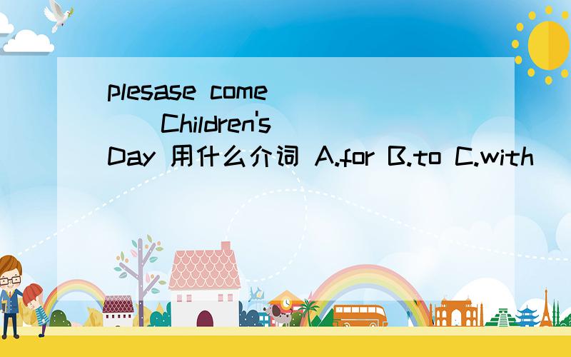 plesase come ( ) Children's Day 用什么介词 A.for B.to C.with