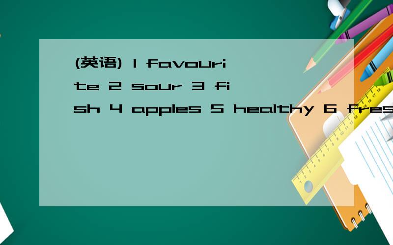 (英语) 1 favourite 2 sour 3 fish 4 apples 5 healthy 6 freshChen:what's your ( )food?Sarah:( ).Chen:Me too.it's ( ).sarah:i like grapes,too.Chen:i don't like teme.They're( ).i like ( ).They're sweet,and ( ) for me.