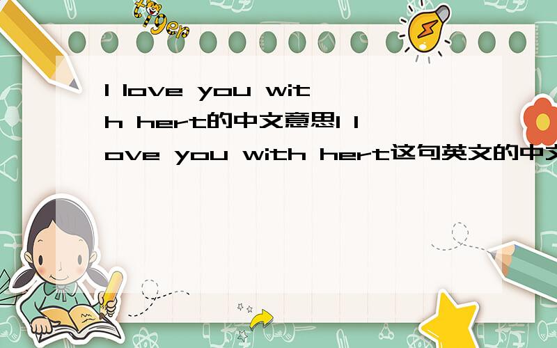 I love you with hert的中文意思I love you with hert这句英文的中文意思是什么?