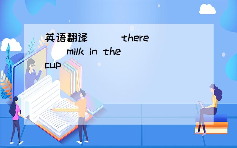 英语翻译___there____milk in the cup
