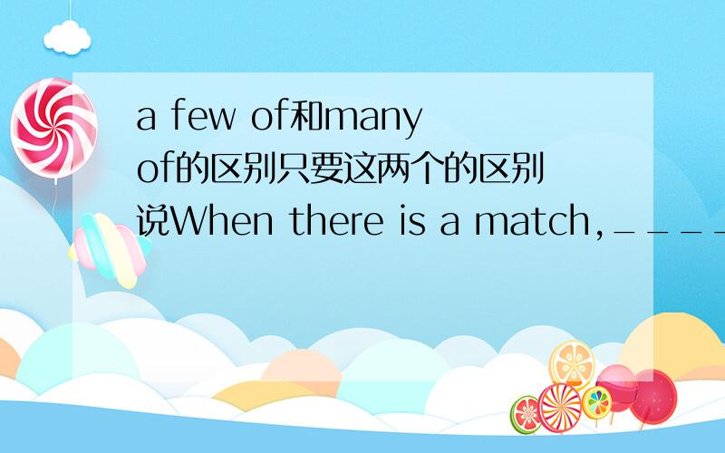 a few of和many of的区别只要这两个的区别 说When there is a match,______of us go to watch and cheer our side on.怎么填呀 我明天就用呀 小妹是死是活靠大家啦