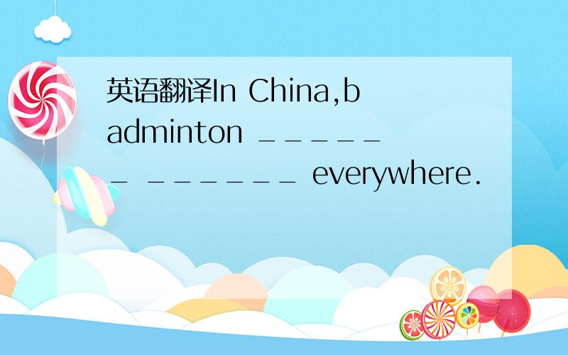 英语翻译In China,badminton ______ ______ everywhere.