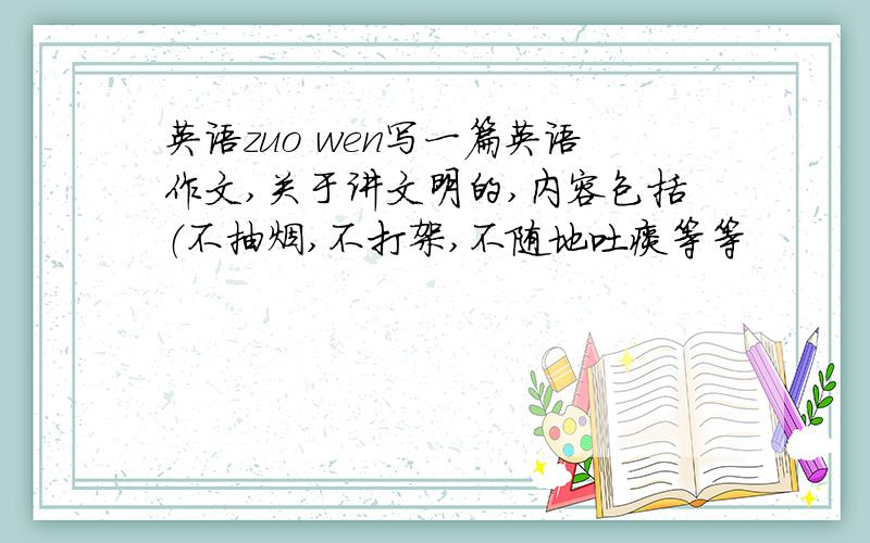 英语zuo wen写一篇英语作文,关于讲文明的,内容包括（不抽烟,不打架,不随地吐痰等等