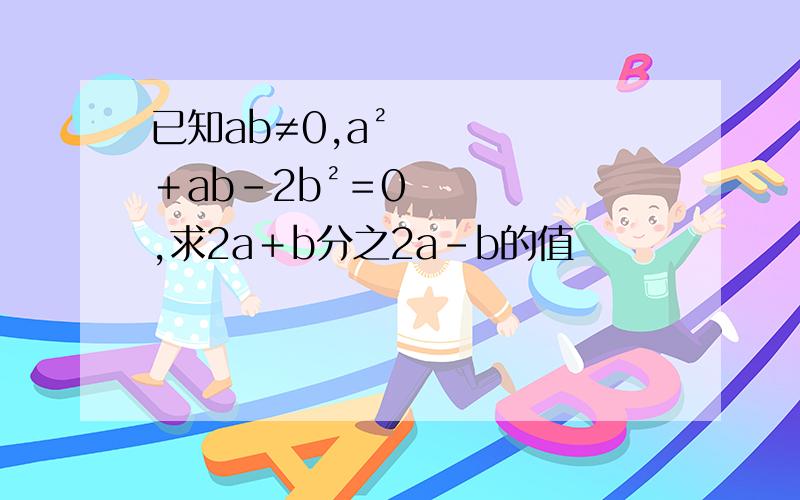 已知ab≠0,a²＋ab－2b²＝0,求2a＋b分之2a－b的值