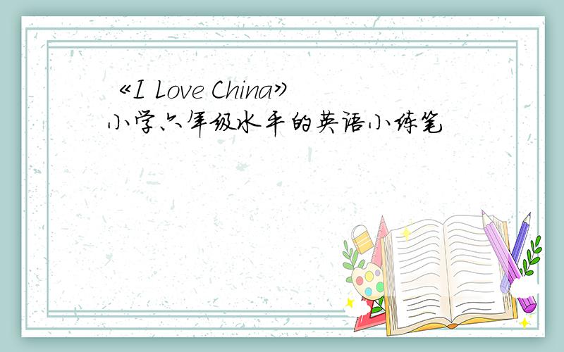 《I Love China》小学六年级水平的英语小练笔